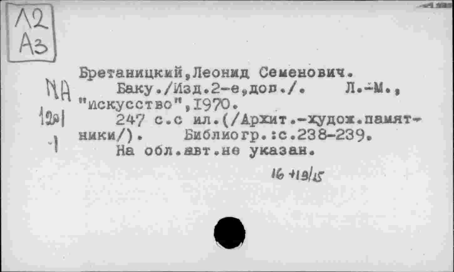 ﻿I Аъ
I
м
toi
-I
Бретаницкий,Леонид Семенович.
Баку./Изд.2-е,дол./.	Л.-М.,
"искусство”,1970.
24? с.с ил.(/Архит.-худож.намят ники/). Библиогр.sc.238-239.
На обл.авт.не указан.
1(> 'Нз/хг